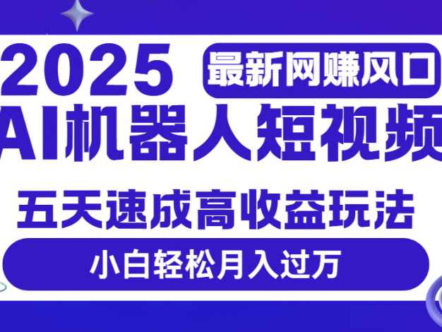 2025最新网赚变现风口，Ai 机器人短视频，五天速成高收益玩法，小白轻松月入过万