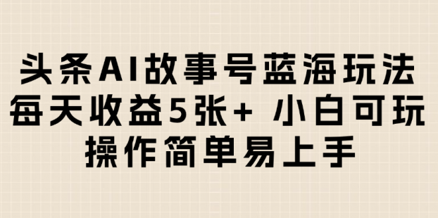 头条AI故事号蓝海玩法 每天收益5张+ 小白可玩 操作简单易上手